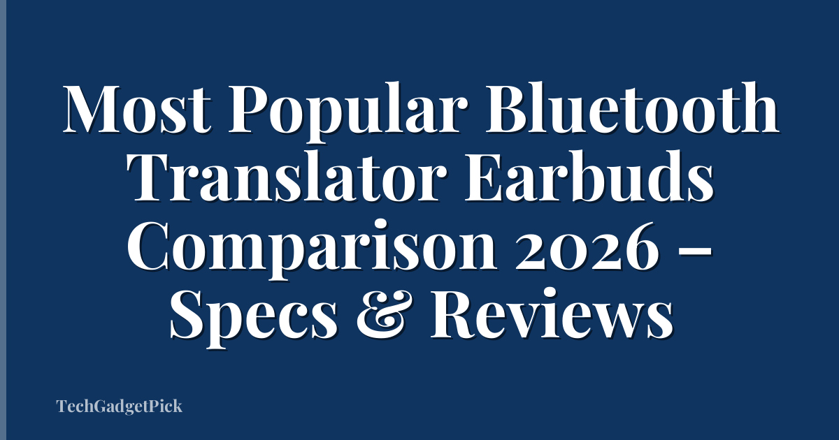 Most Popular Bluetooth Translator Earbuds Comparison 2026 – Specs & Reviews