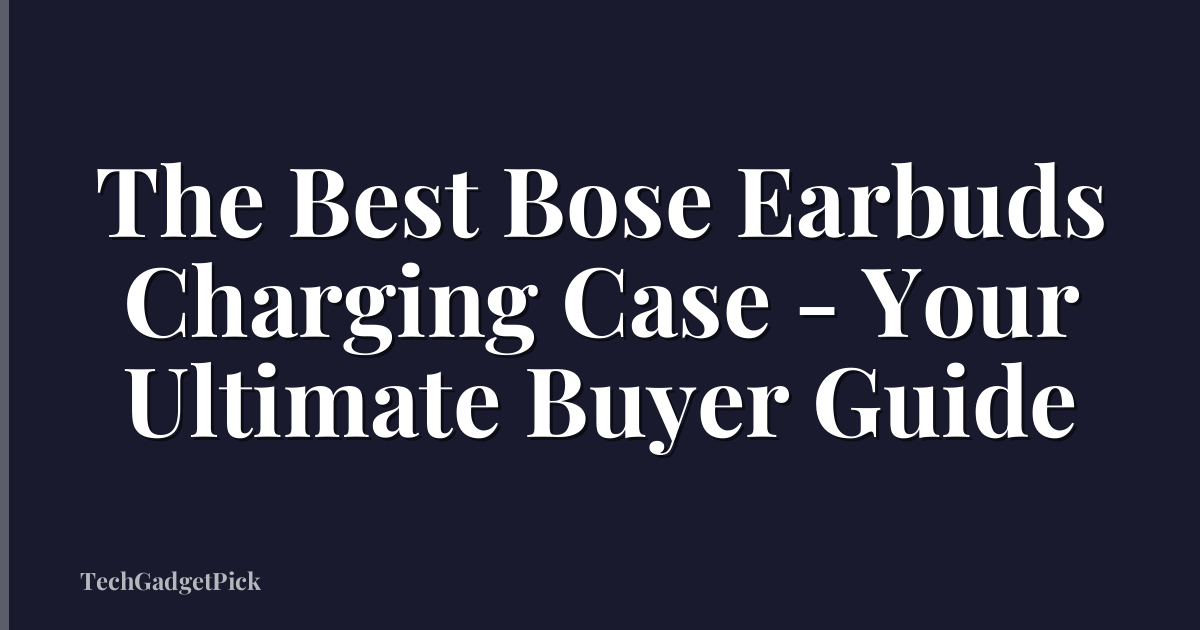 The Best Bose Earbuds Charging Case - Your Ultimate Buyer Guide