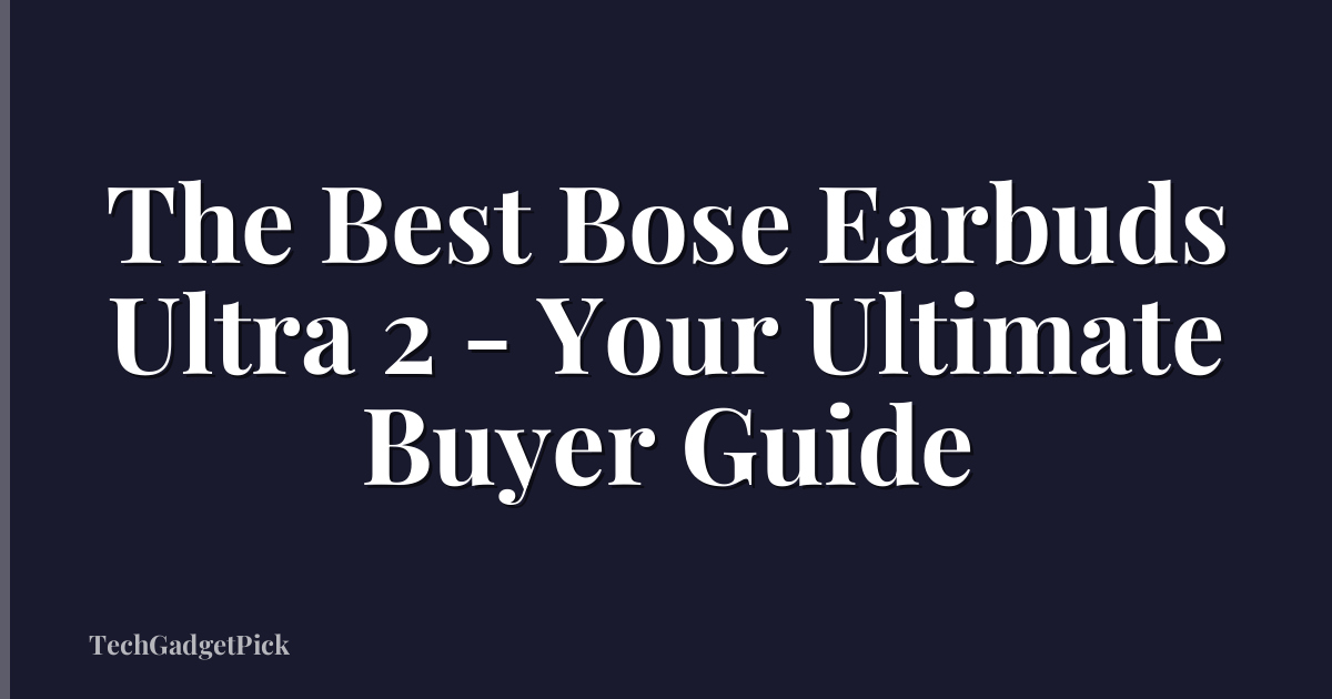 The Best Bose Earbuds Ultra 2 - Your Ultimate Buyer Guide