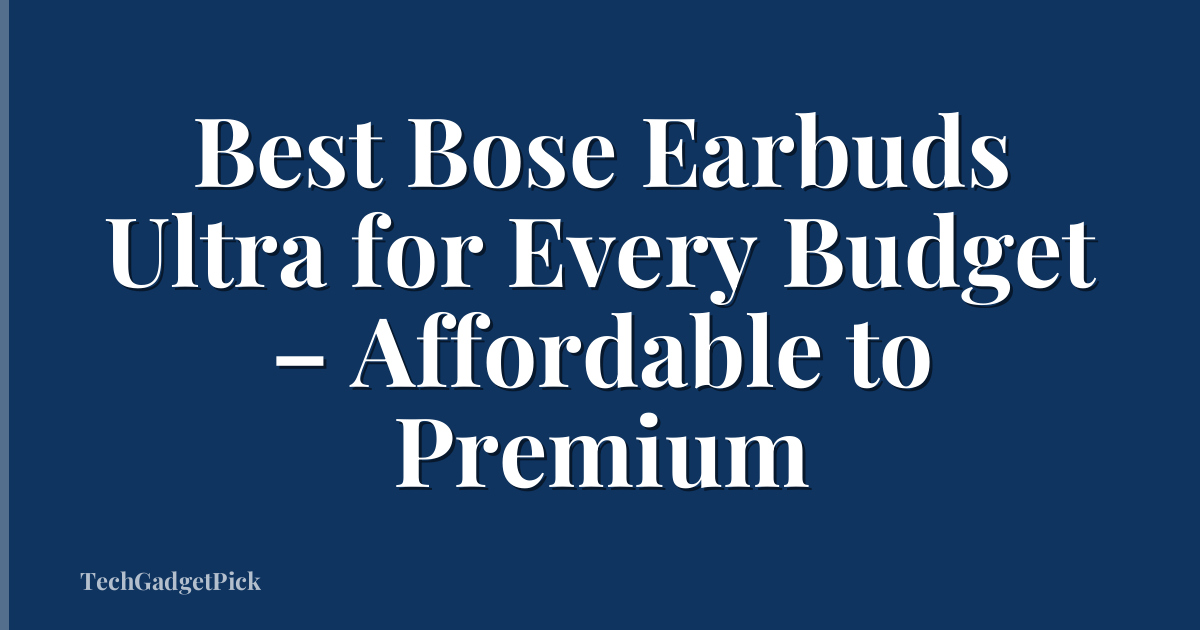Best Bose Earbuds Ultra for Every Budget – Affordable to Premium