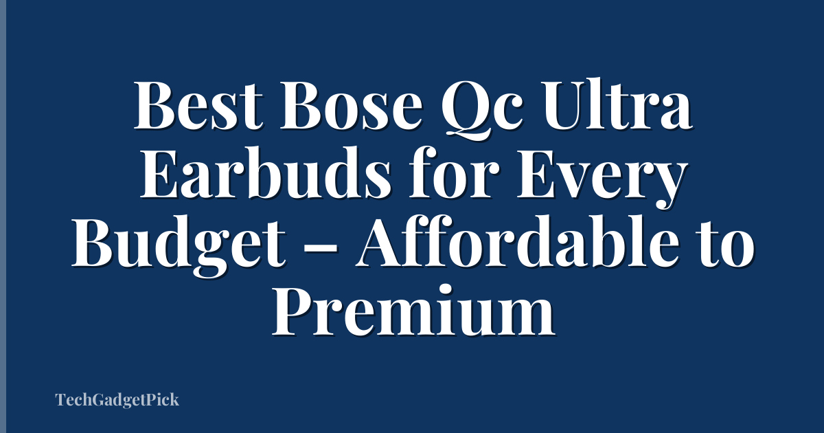 Best Bose Qc Ultra Earbuds for Every Budget – Affordable to Premium