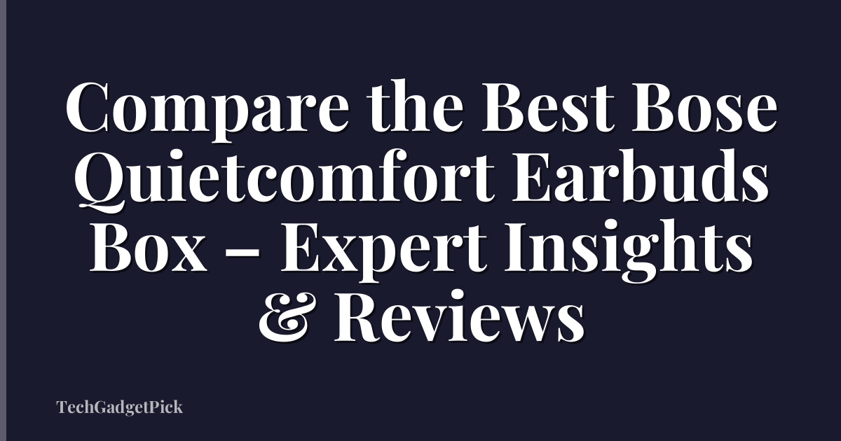 Compare the Best Bose Quietcomfort Earbuds Box – Expert Insights & Reviews