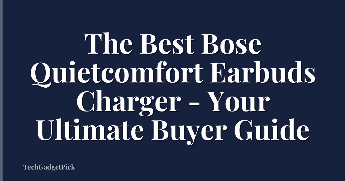 The Best Bose Quietcomfort Earbuds Charger - Your Ultimate Buyer Guide