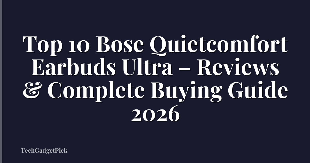 Top 10 Bose Quietcomfort Earbuds Ultra – Reviews & Complete Buying Guide 2026