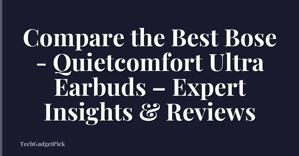 Compare the Best Bose - Quietcomfort Ultra Earbuds – Expert Insights & Reviews