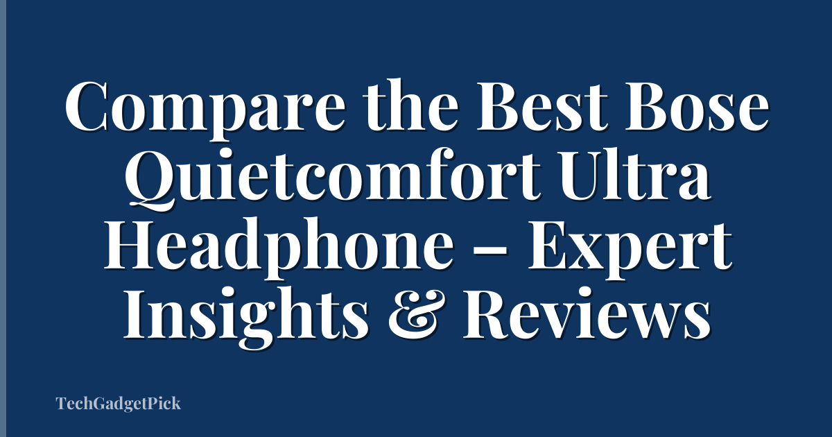 Compare the Best Bose Quietcomfort Ultra Headphone – Expert Insights & Reviews