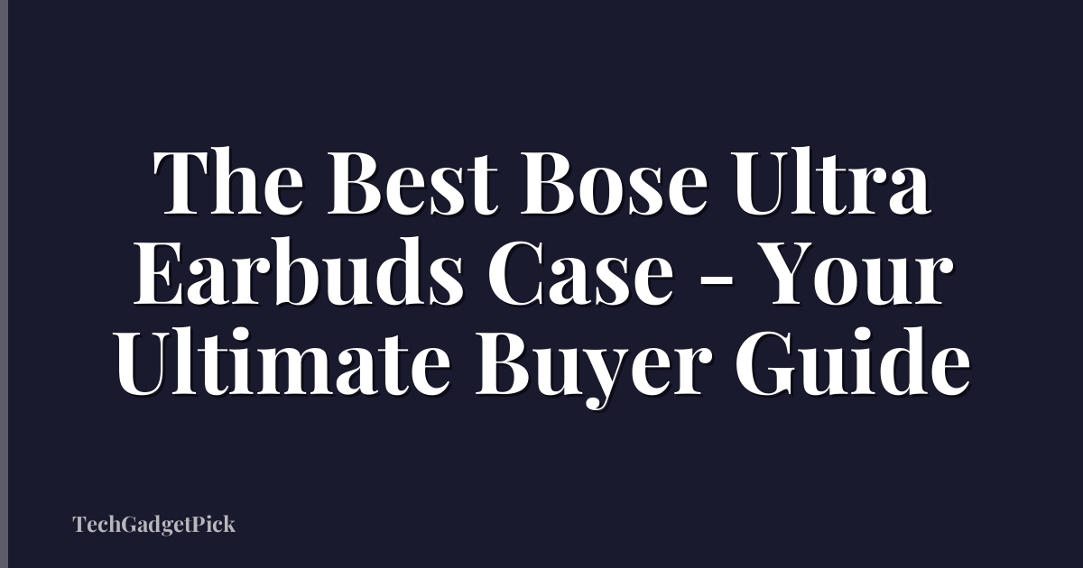 The Best Bose Ultra Earbuds Case - Your Ultimate Buyer Guide
