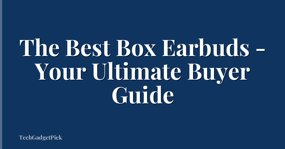 The Best Box Earbuds - Your Ultimate Buyer Guide