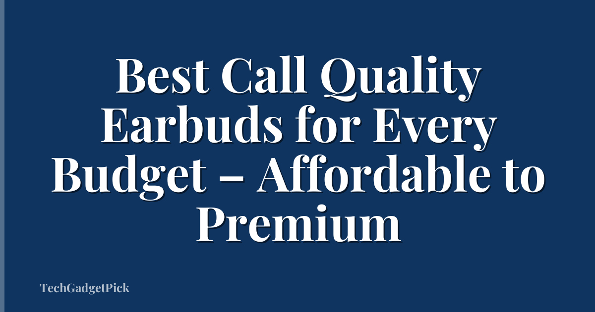 Best Call Quality Earbuds for Every Budget – Affordable to Premium