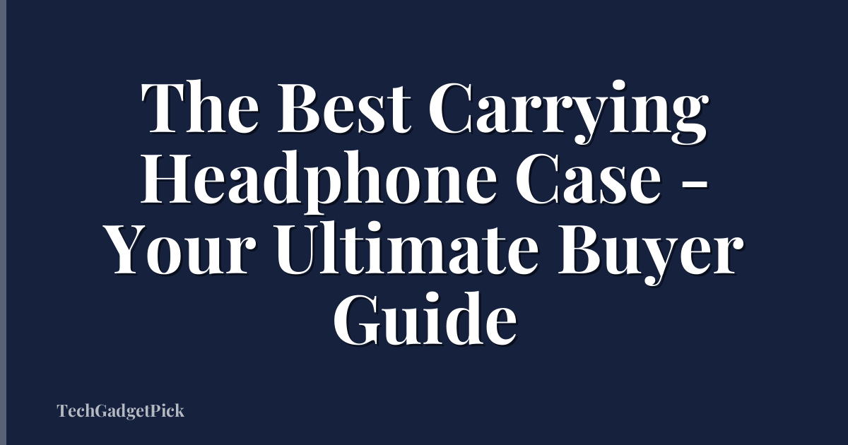 The Best Carrying Headphone Case - Your Ultimate Buyer Guide