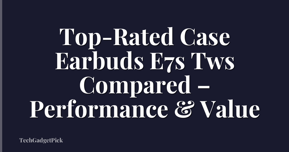 Top-Rated Case Earbuds E7s Tws Compared – Performance & Value