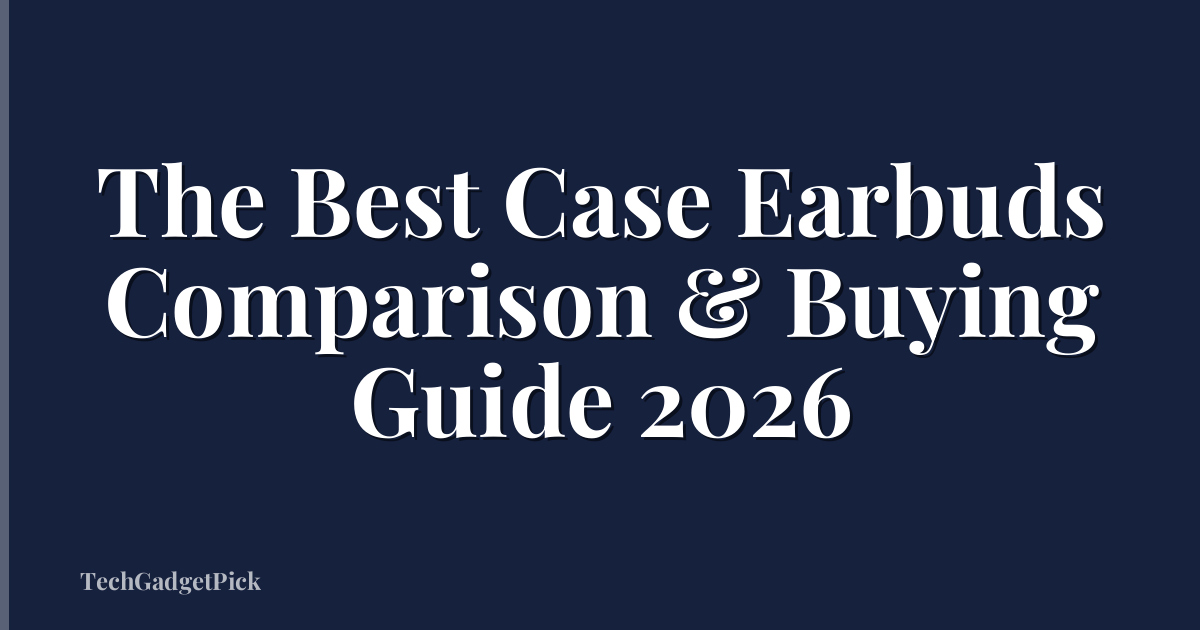 The Best Case Earbuds Comparison & Buying Guide 2026
