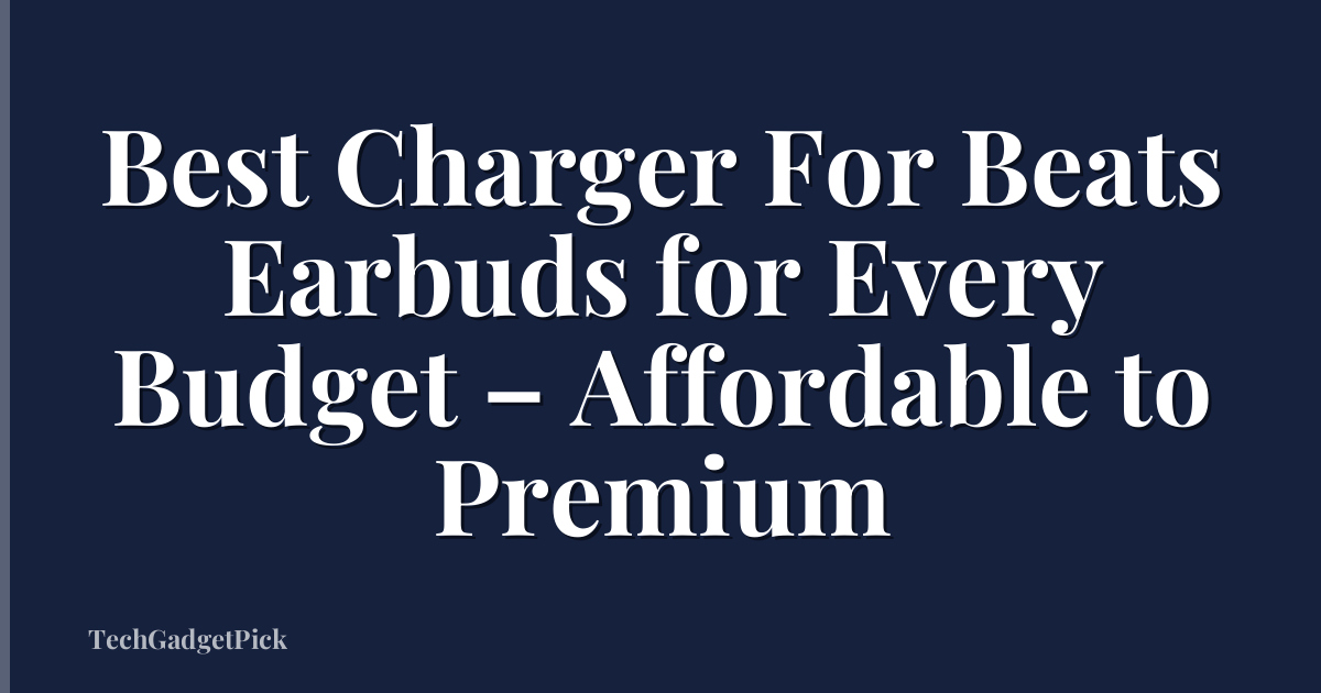 Best Charger For Beats Earbuds for Every Budget – Affordable to Premium