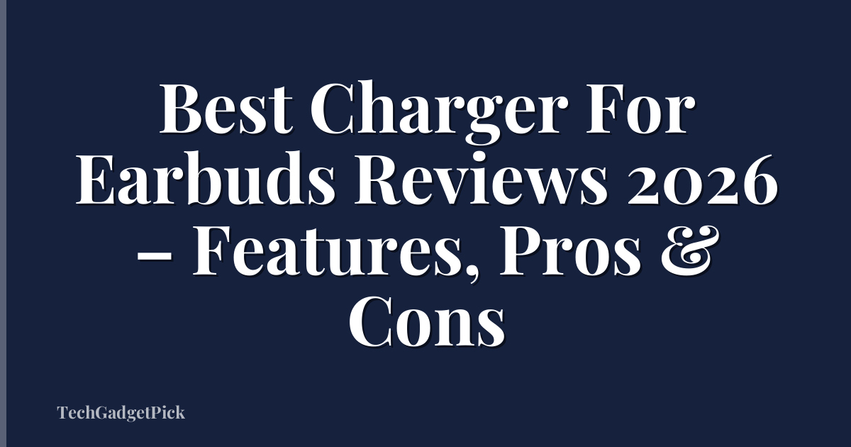 Best Charger For Earbuds Reviews 2026 – Features, Pros & Cons