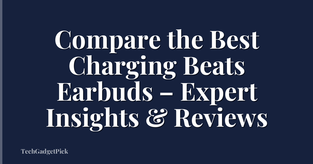 Compare the Best Charging Beats Earbuds – Expert Insights & Reviews