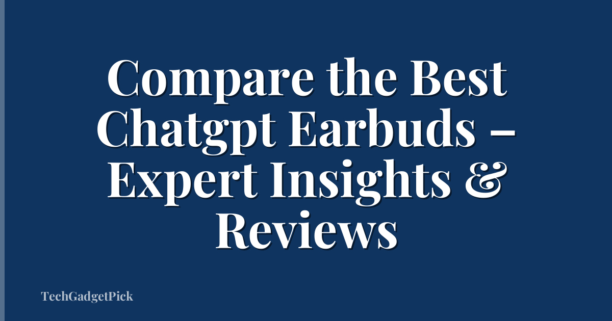 Compare the Best Chatgpt Earbuds – Expert Insights & Reviews