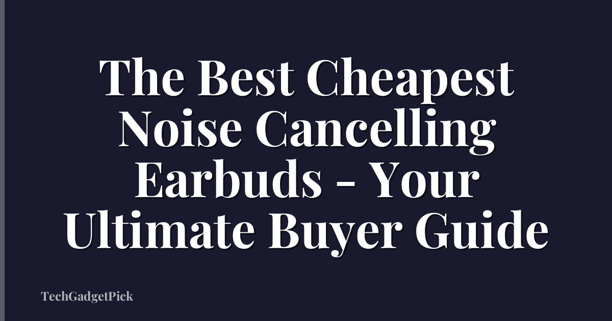 The Best Cheapest Noise Cancelling Earbuds - Your Ultimate Buyer Guide
