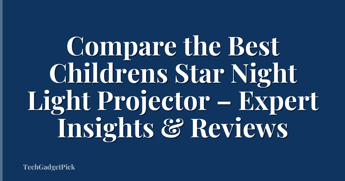Compare the Best Childrens Star Night Light Projector – Expert Insights & Reviews