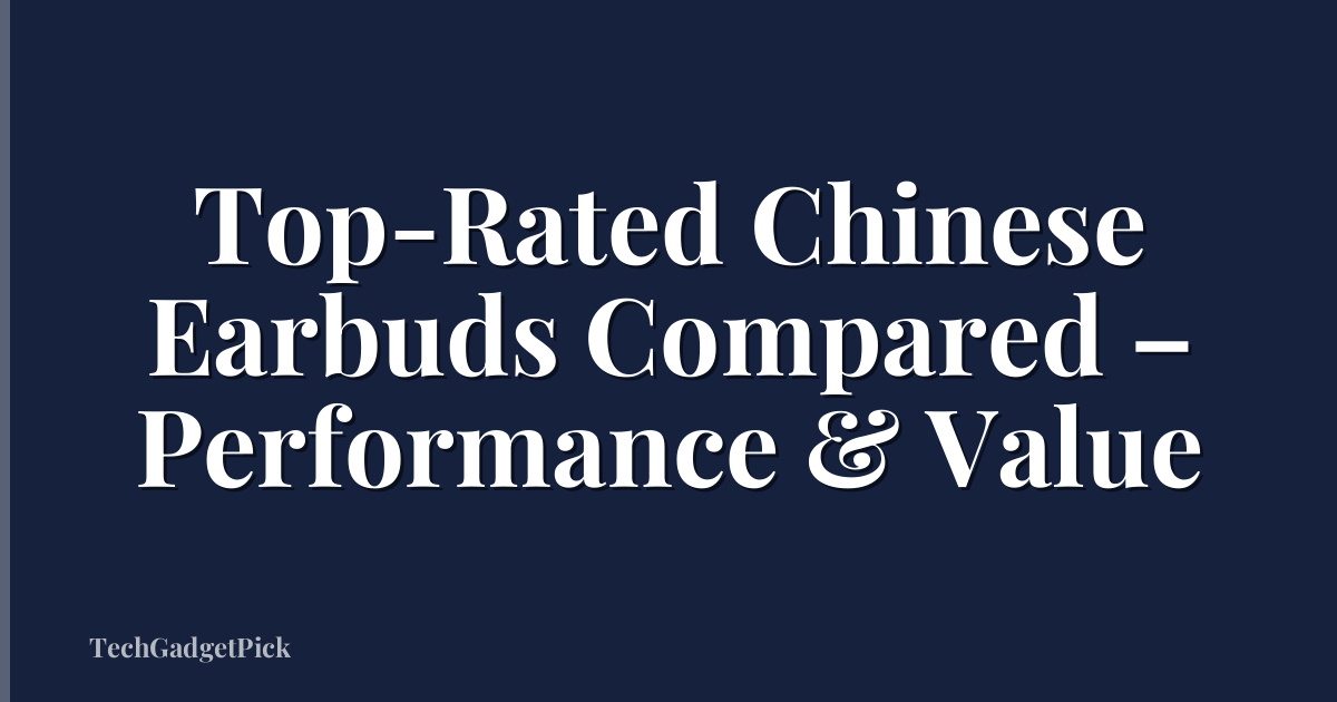 Top-Rated Chinese Earbuds Compared – Performance & Value