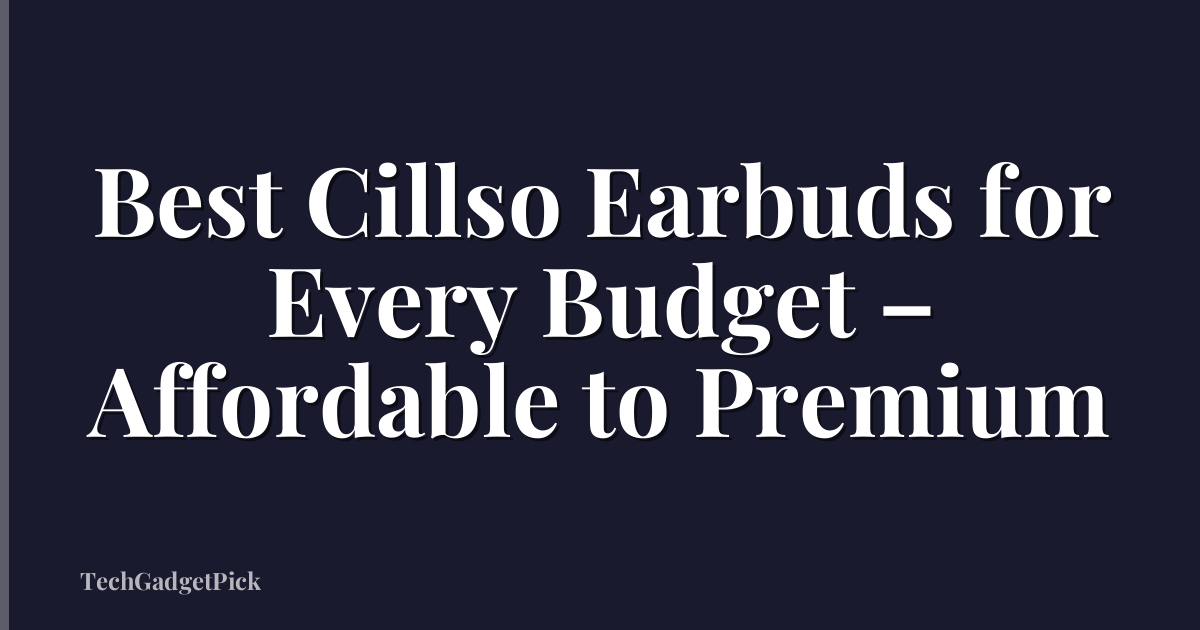Best Cillso Earbuds for Every Budget – Affordable to Premium