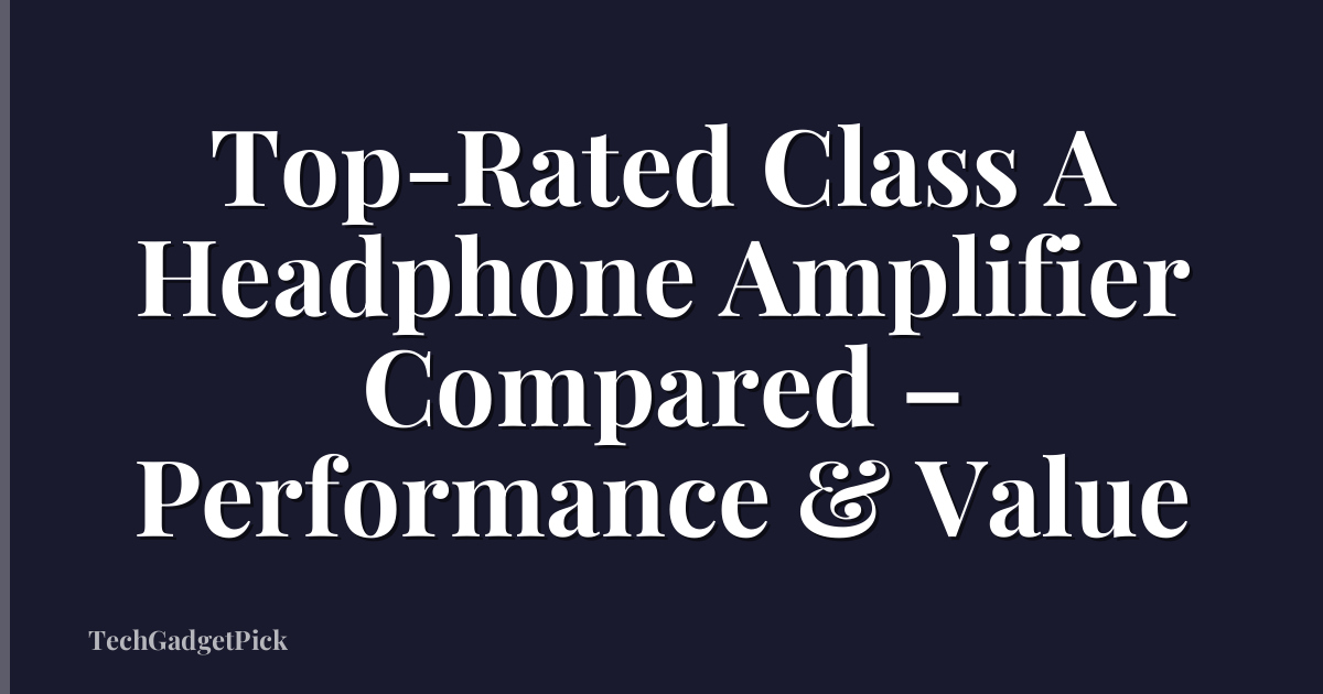 Top-Rated Class A Headphone Amplifier Compared – Performance & Value