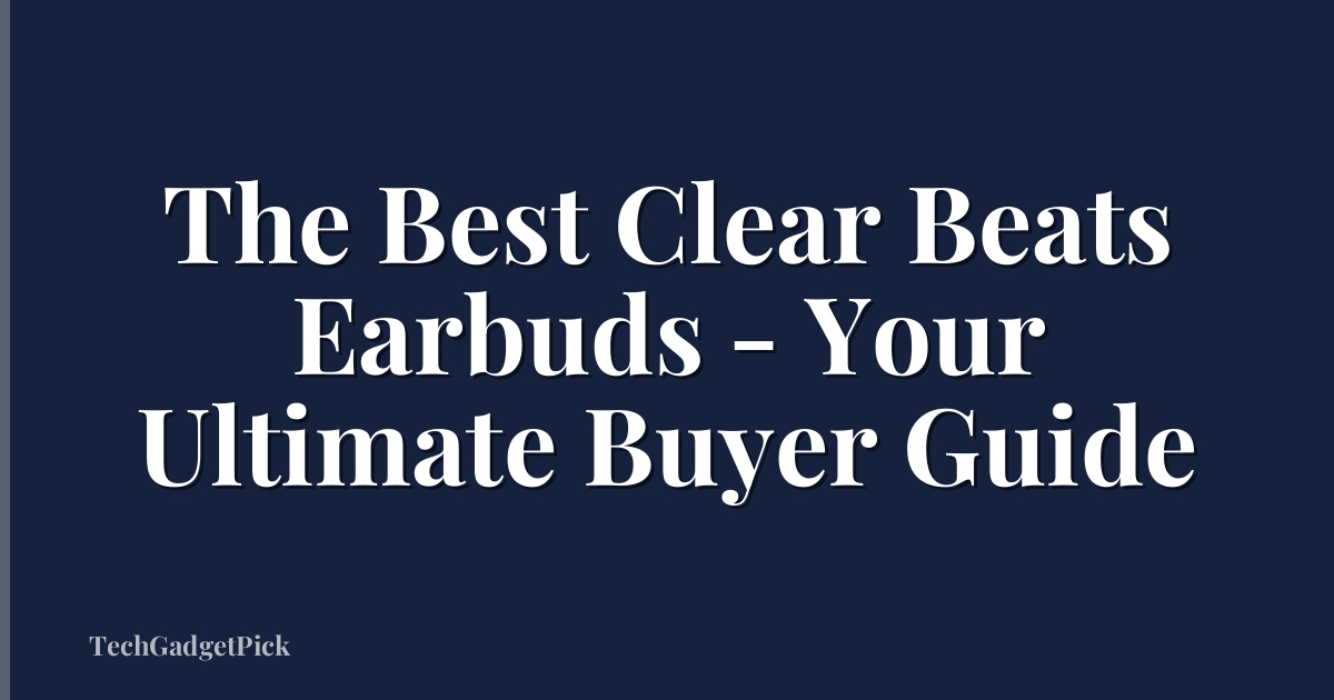 The Best Clear Beats Earbuds - Your Ultimate Buyer Guide