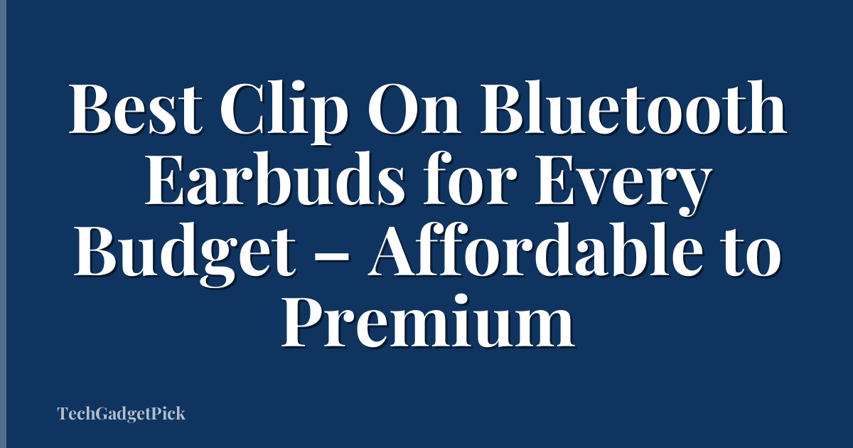 Best Clip On Bluetooth Earbuds for Every Budget – Affordable to Premium