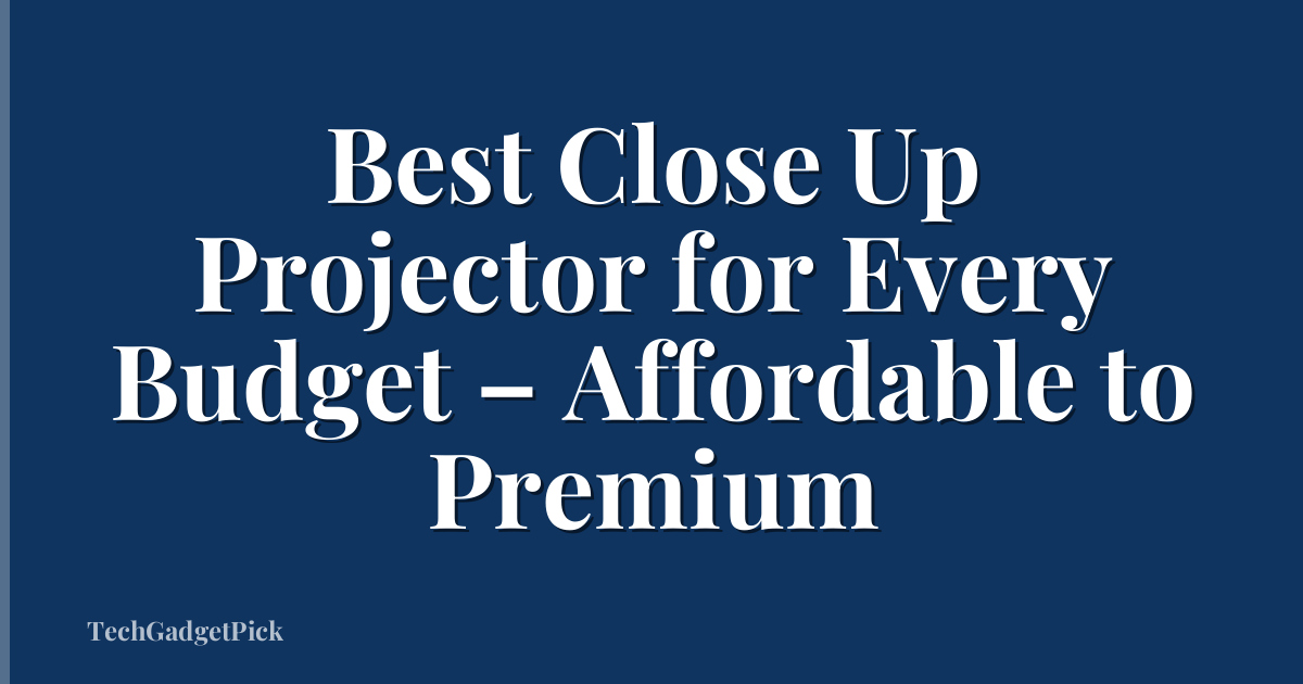 Best Close Up Projector for Every Budget – Affordable to Premium