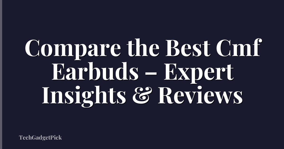 Compare the Best Cmf Earbuds – Expert Insights & Reviews