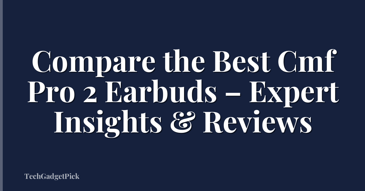 Compare the Best Cmf Pro 2 Earbuds – Expert Insights & Reviews