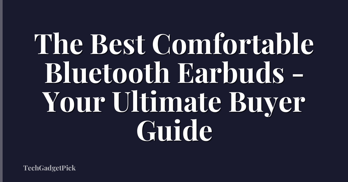 The Best Comfortable Bluetooth Earbuds - Your Ultimate Buyer Guide