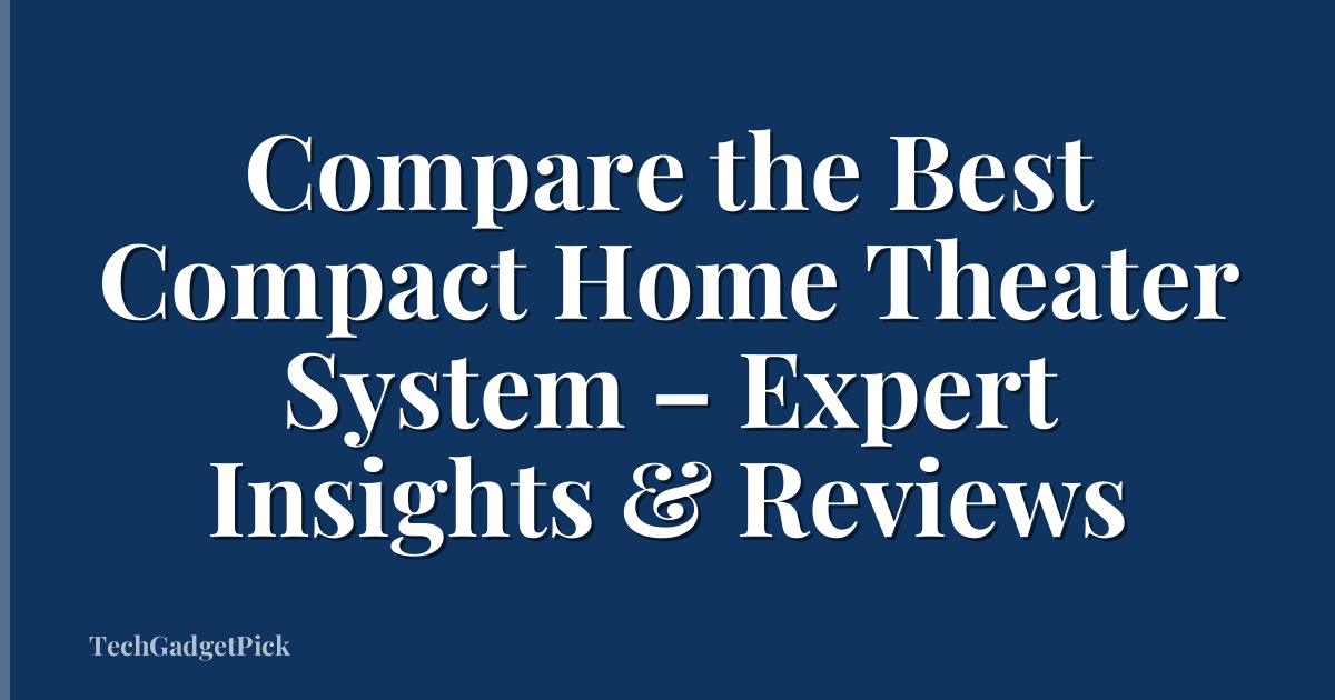 Compare the Best Compact Home Theater System – Expert Insights & Reviews