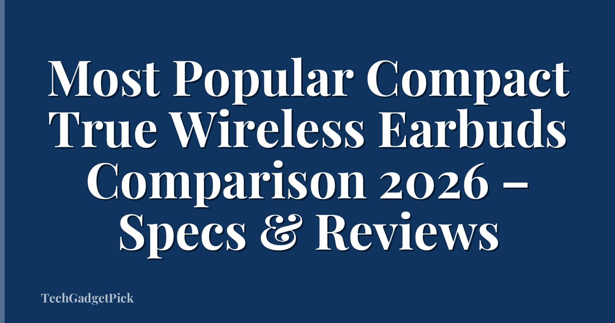 Most Popular Compact True Wireless Earbuds Comparison 2026 – Specs & Reviews