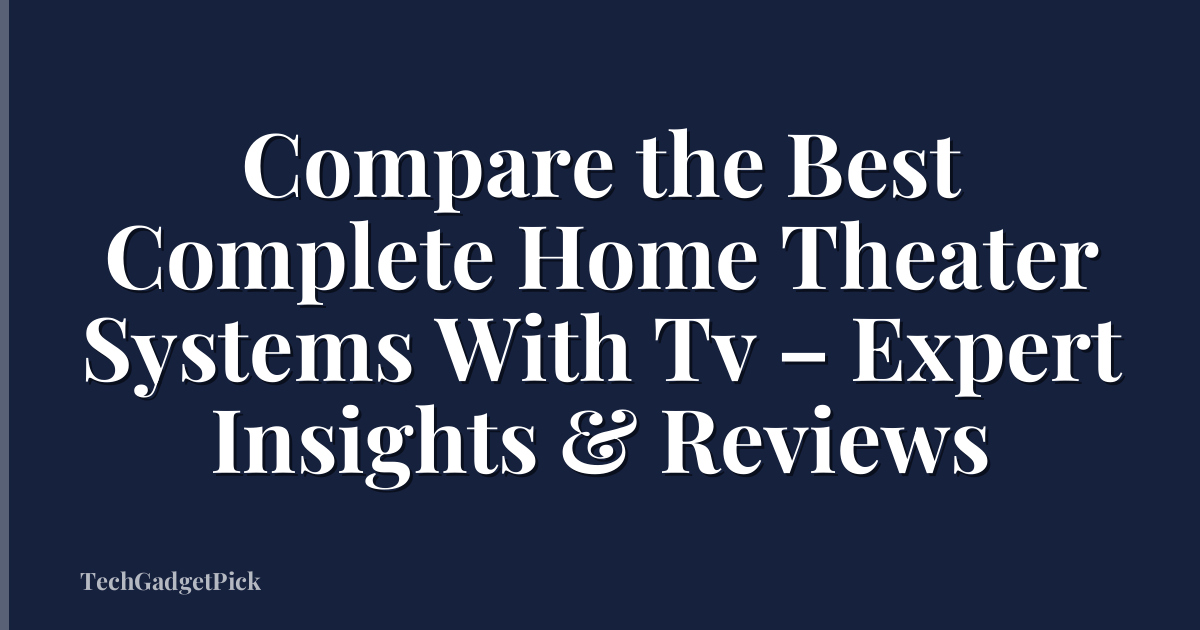 Compare the Best Complete Home Theater Systems With Tv – Expert Insights & Reviews