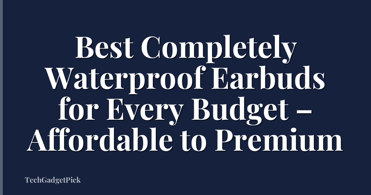 Best Completely Waterproof Earbuds for Every Budget – Affordable to Premium