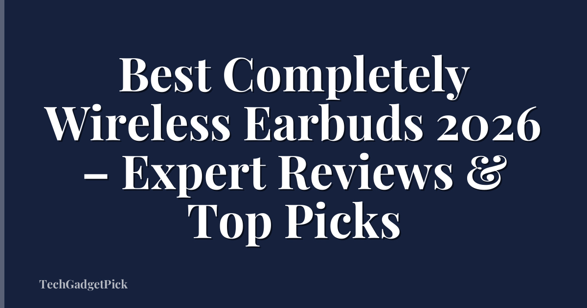 Best Completely Wireless Earbuds 2026 – Expert Reviews & Top Picks