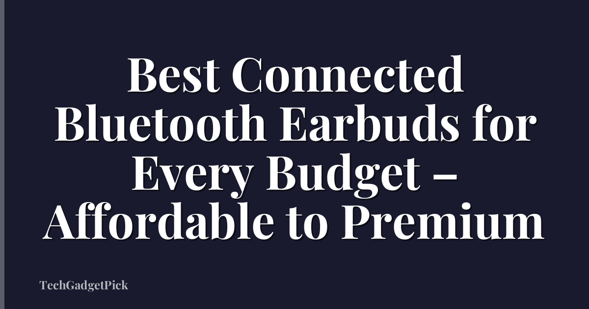 Best Connected Bluetooth Earbuds for Every Budget – Affordable to Premium