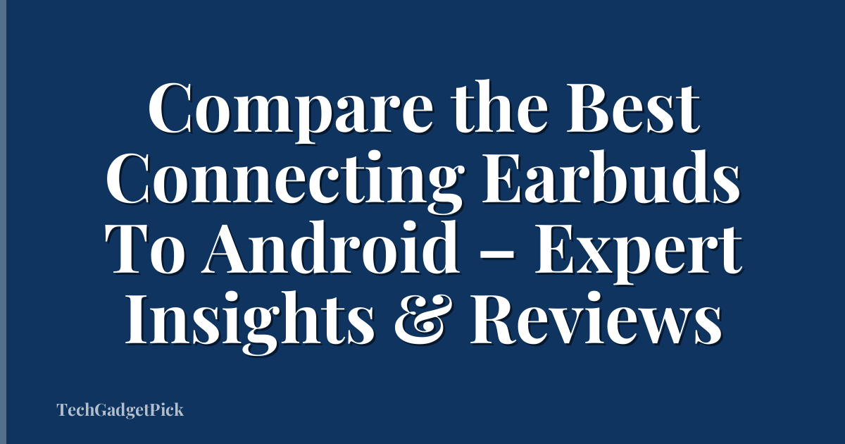 Compare the Best Connecting Earbuds To Android – Expert Insights & Reviews