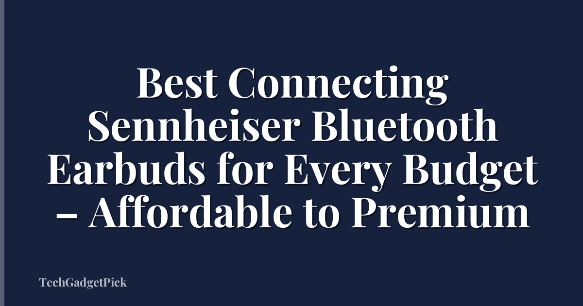 Best Connecting Sennheiser Bluetooth Earbuds for Every Budget – Affordable to Premium