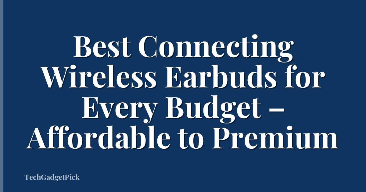 Best Connecting Wireless Earbuds for Every Budget – Affordable to Premium