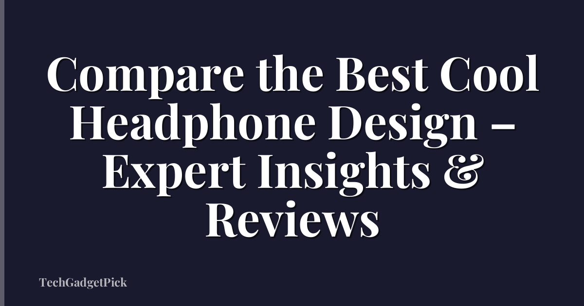 Compare the Best Cool Headphone Design – Expert Insights & Reviews
