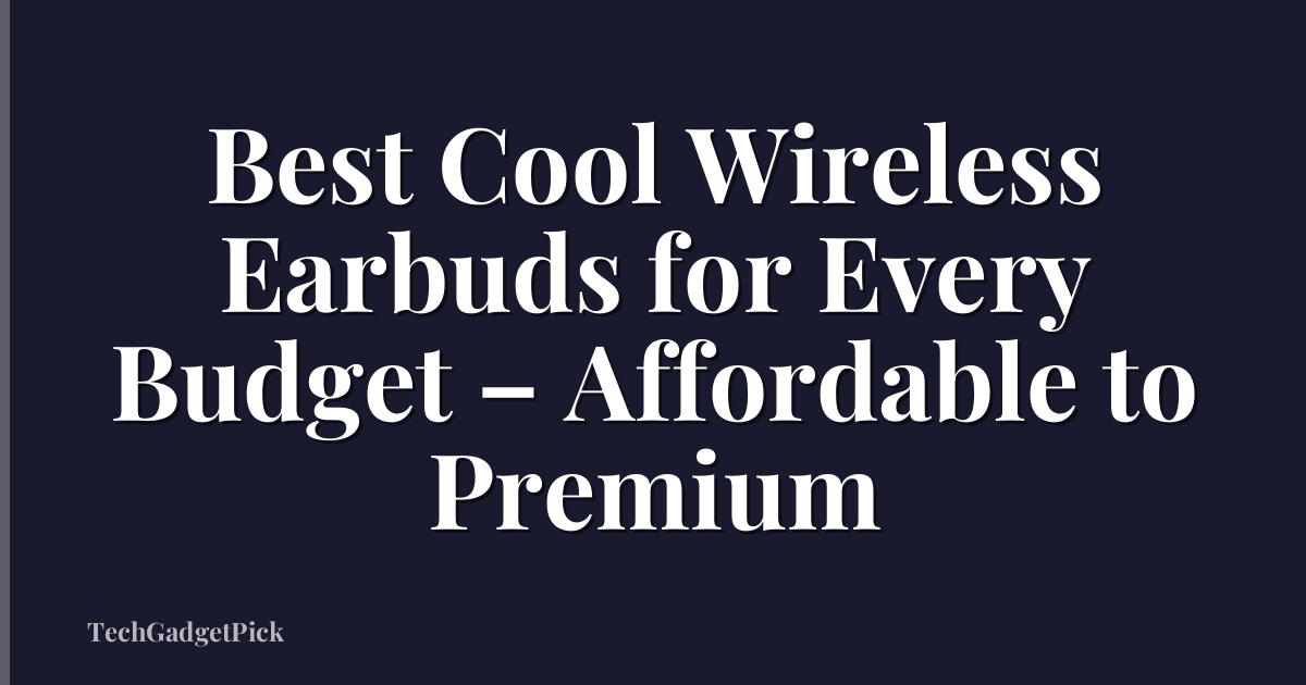 Best Cool Wireless Earbuds for Every Budget – Affordable to Premium