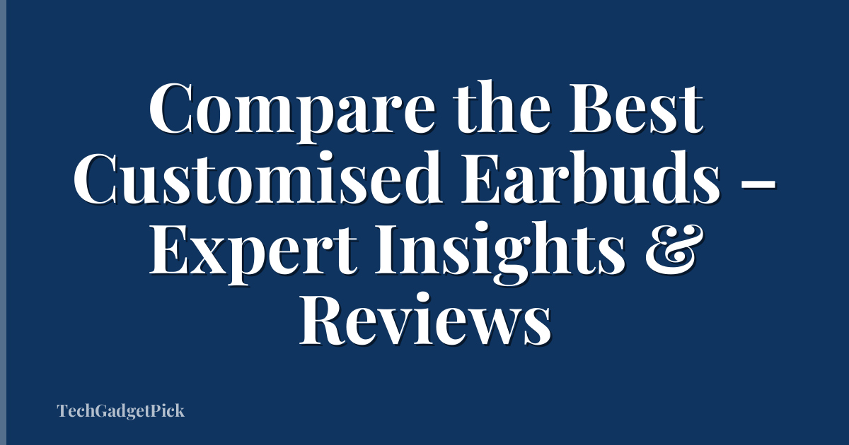 Compare the Best Customised Earbuds – Expert Insights & Reviews