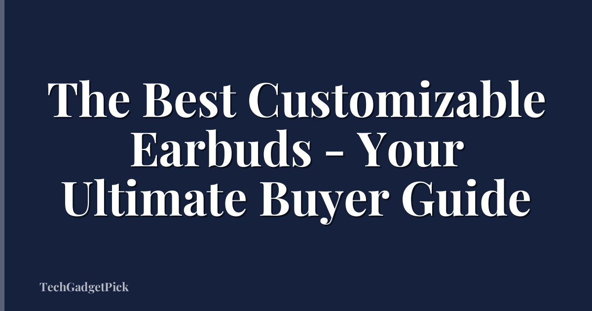 The Best Customizable Earbuds - Your Ultimate Buyer Guide
