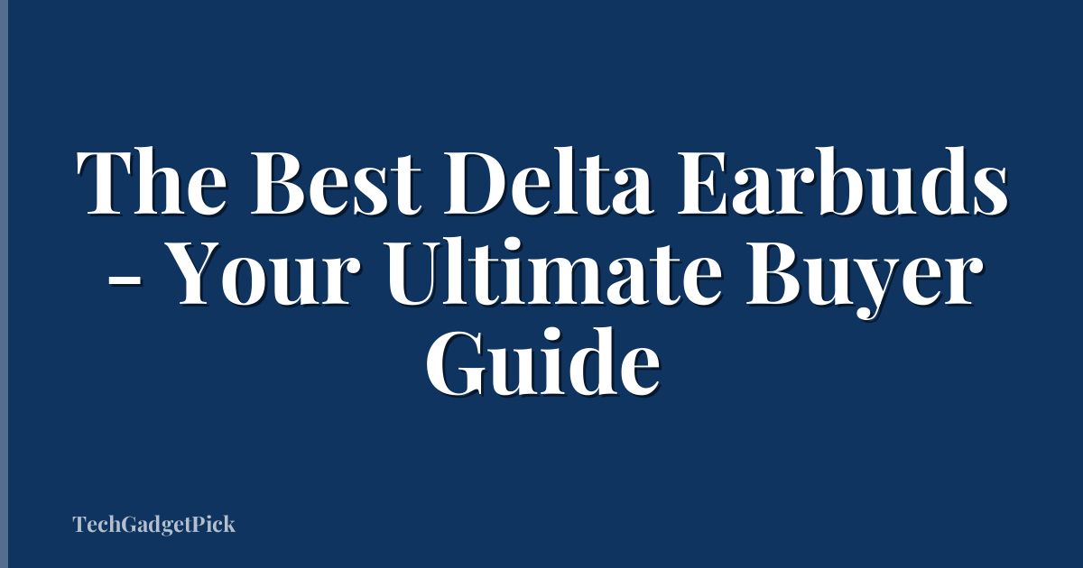 The Best Delta Earbuds - Your Ultimate Buyer Guide