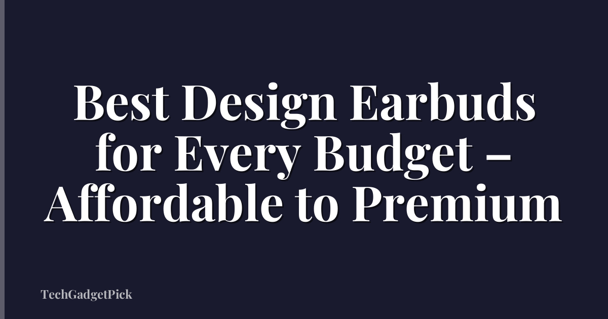 Best Design Earbuds for Every Budget – Affordable to Premium