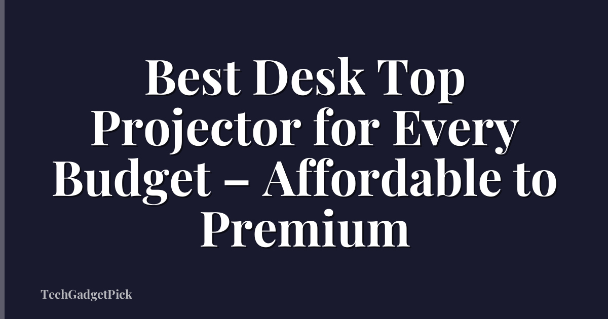 Best Desk Top Projector for Every Budget – Affordable to Premium