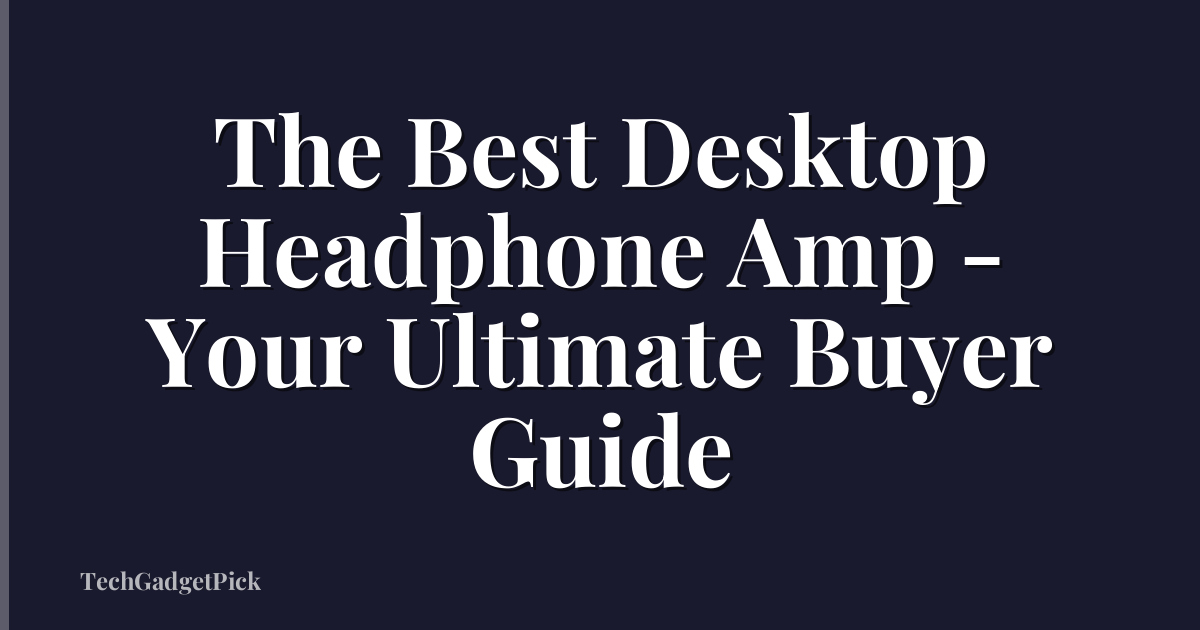The Best Desktop Headphone Amp - Your Ultimate Buyer Guide
