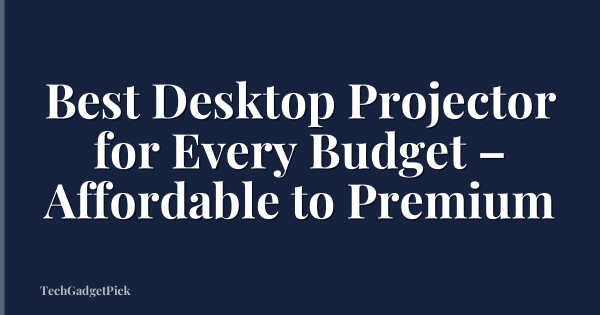 Best Desktop Projector for Every Budget – Affordable to Premium