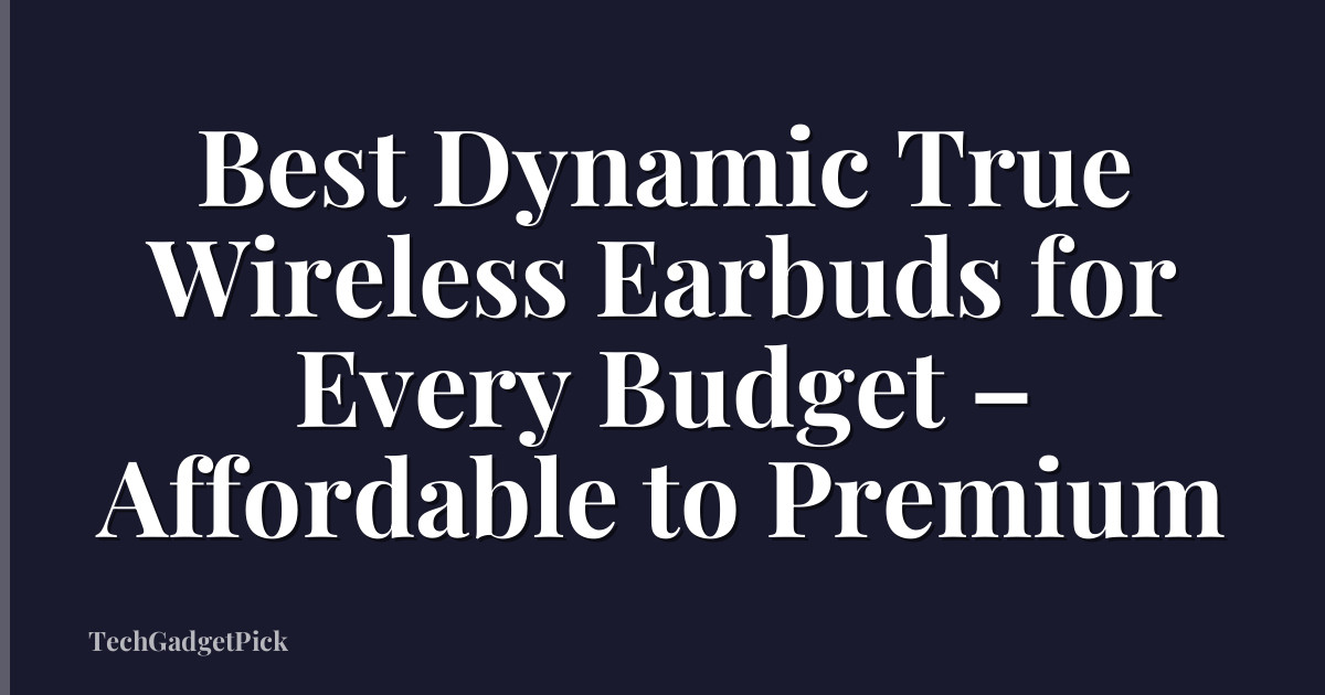 Best Dynamic True Wireless Earbuds for Every Budget – Affordable to Premium